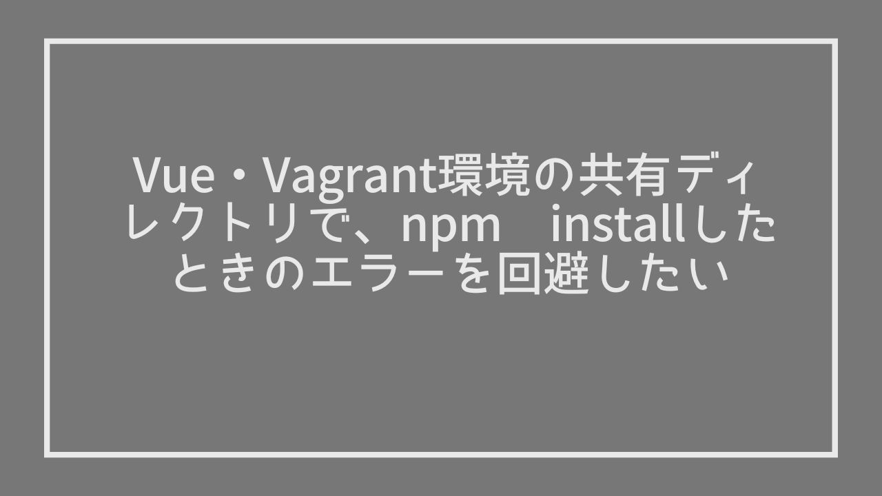 Vue・Vagrant環境の共有ディレクトリで、npm-installしたら